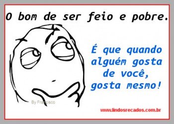 <b><center>O bom de ser feio e pobre...</b></center>